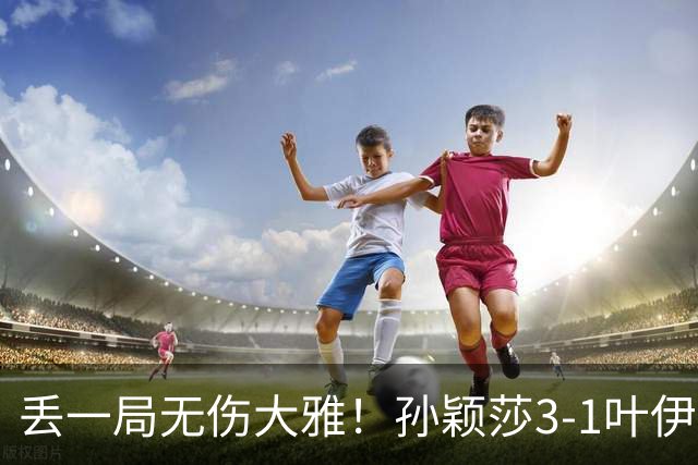 丢一局无伤大雅！孙颖莎3-1叶伊恬晋级中国大满贯32强！
