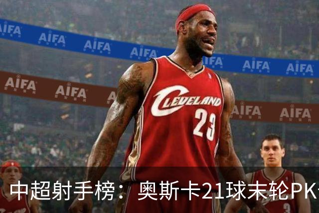 中超射手榜：奥斯卡21球末轮PK卡迪斯，拉唐20球克雷桑19球