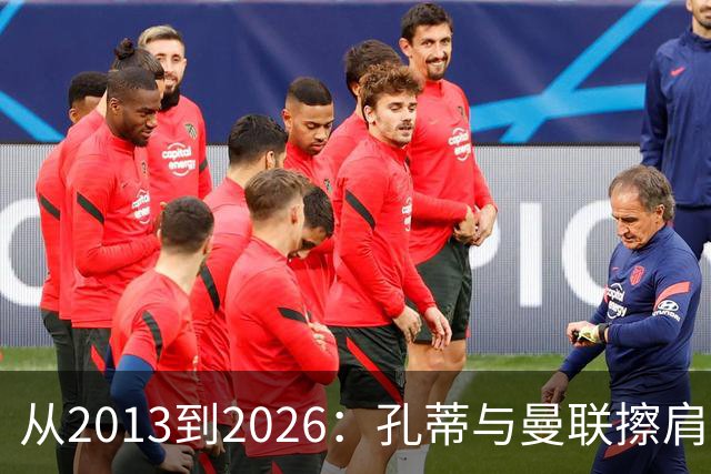 从2013到2026：孔蒂与曼联擦肩而过的六次机会
