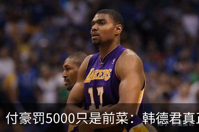 付豪罚5000只是前菜：韩德君真正干的这事，比输球还让球迷睡不着