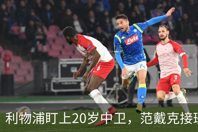 利物浦盯上20岁中卫，范戴克接班人要跟巴萨皇马抢