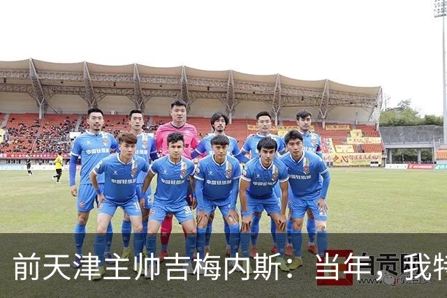 前天津主帅吉梅内斯：当年，我特别希望促成于根伟去乌拉圭联赛