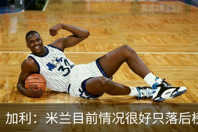 加利：米兰目前情况很好只落后榜首4分，全队都在追随主帅阿莫林