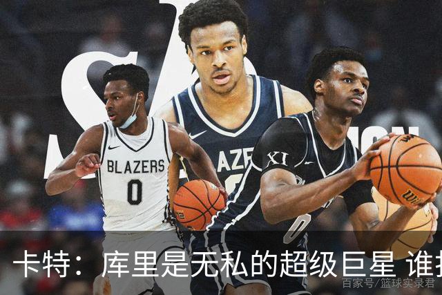 卡特：库里是无私的超级巨星 谁打得好他就愿意把球交给谁