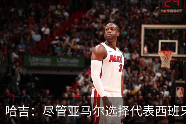 哈吉：尽管亚马尔选择代表西班牙，但所有摩洛哥人都支持他