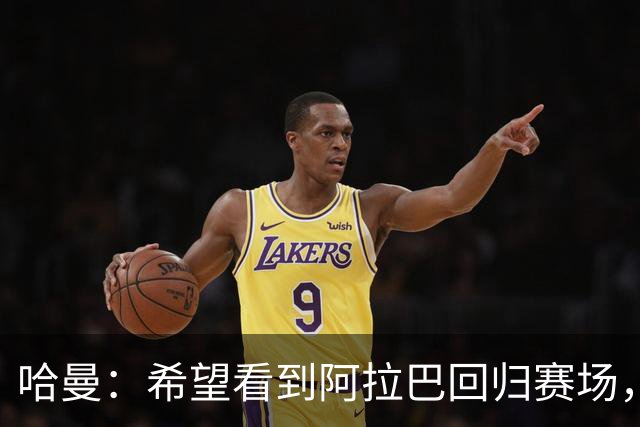 哈曼：希望看到阿拉巴回归赛场，最好是德甲 比如门兴就需要领袖