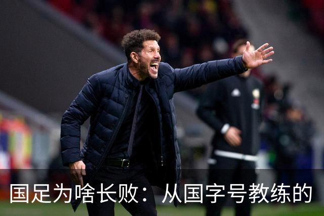 国足为啥长败：从国字号教练的“海外家属”看中国足球的信任危机