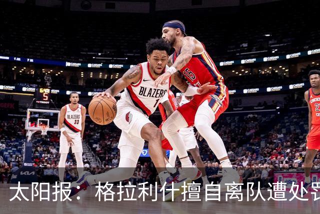 太阳报：格拉利什擅自离队遭处罚，能否出战纽卡仍有待观察