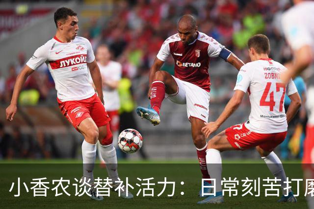 小香农谈替补活力：日常刻苦打磨 时刻做好登场准备