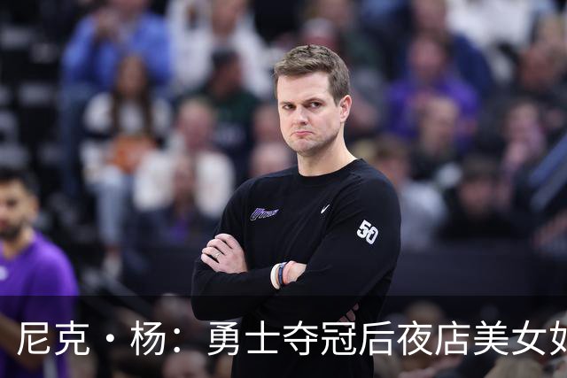 尼克·杨：勇士夺冠后夜店美女如云&太疯狂了 我连冠军照都没拍成