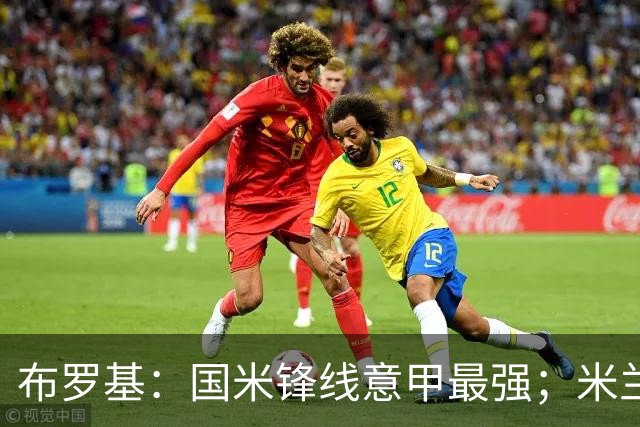 布罗基：国米锋线意甲最强；米兰的关键球员能否复出很重要