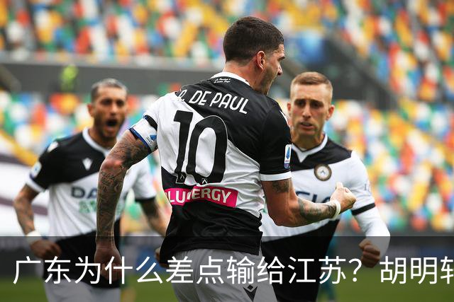 广东为什么差点输给江苏？胡明轩毫不客气说出原因，直接戳中要害