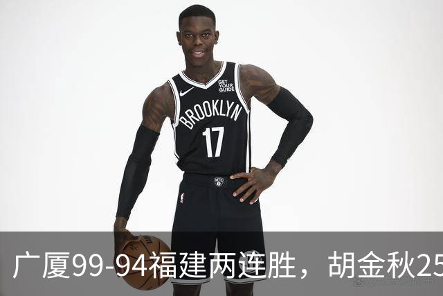 广厦99-94福建两连胜，胡金秋25+4，威尔斯21+8+3