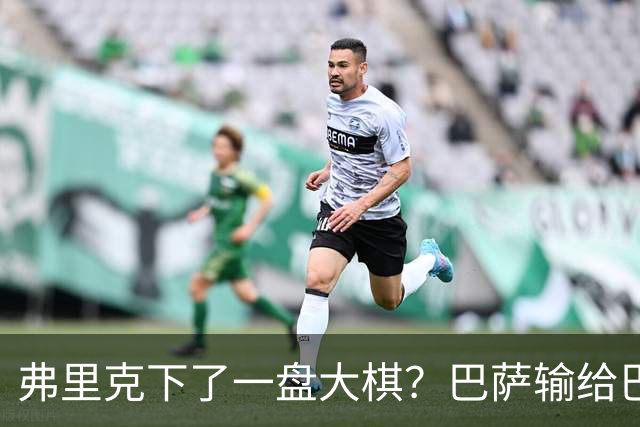 弗里克下了一盘大棋？巴萨输给巴黎后，轮换决定引发热议