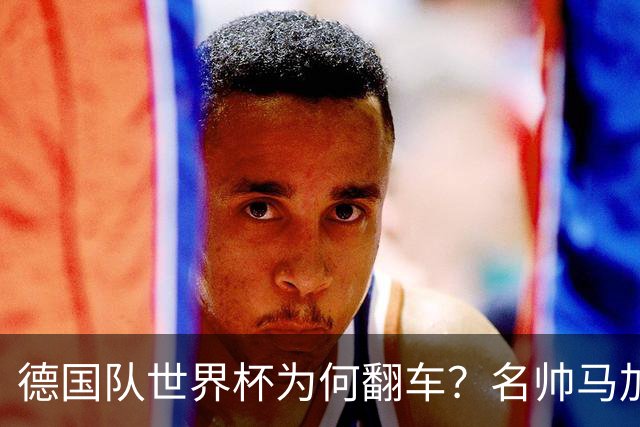 德国队世界杯为何翻车？名帅马加特一针见血点出病根