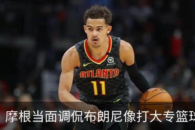摩根当面调侃布朗尼像打大专篮球，安东尼笑到停不下来
