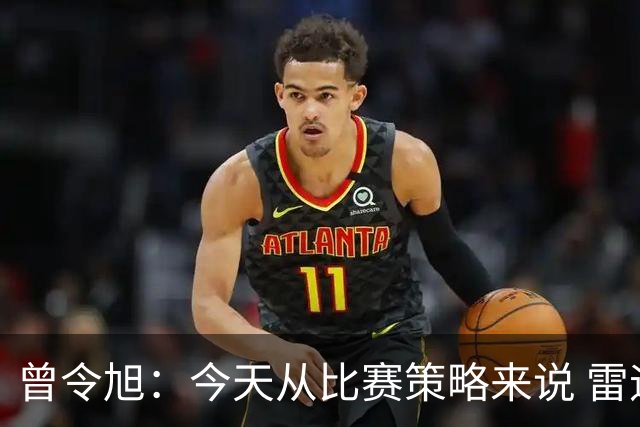 曾令旭：今天从比赛策略来说 雷迪克的临场应变被科尔爆了