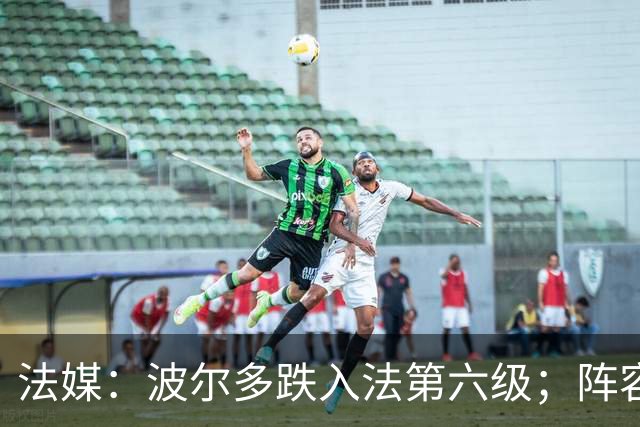 法媒：波尔多跌入法第六级；阵容身价暴跌99.98%