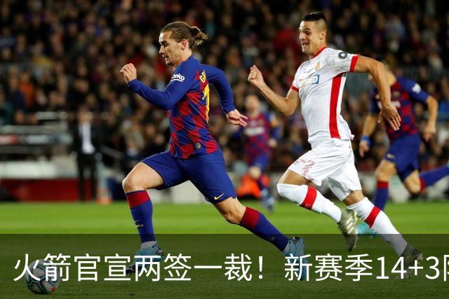 火箭官宣两签一裁！新赛季14+3阵容出炉：杜兰特申京领衔冲冠