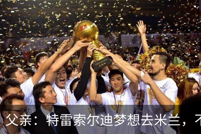 父亲：特雷索尔迪梦想去米兰，不确定他会接受其他豪门