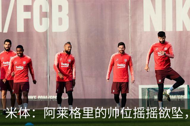 米体：阿莱格里的帅位摇摇欲坠，下课赔率从3倍迅速降至2倍