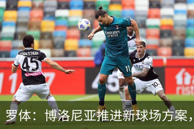 罗体：博洛尼亚推进新球场方案，项目预计耗资约3亿欧