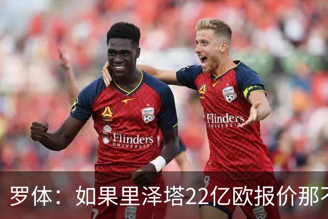 罗体：如果里泽塔22亿欧报价那不勒斯属实，那德佬拒绝是错误
