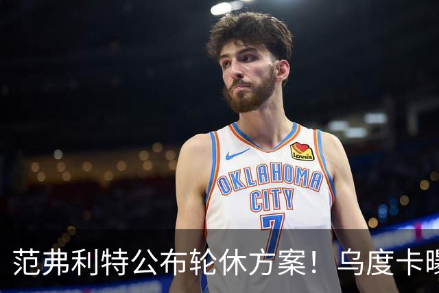 范弗利特公布轮休方案！乌度卡曝10人主力！回来了，都回来了