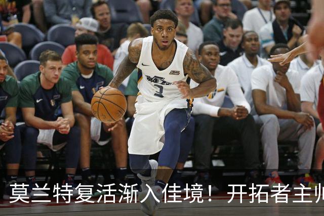 莫兰特复活渐入佳境！开拓者主帅盼他重回巅峰