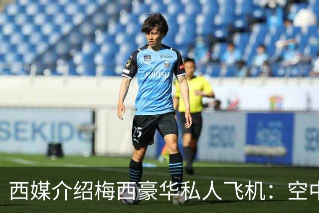 西媒介绍梅西豪华私人飞机：空中宫殿，可载19人，配备俱乐部区