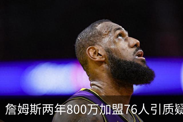 詹姆斯两年800万加盟76人引质疑！底薪却享直升机免费接机通勤