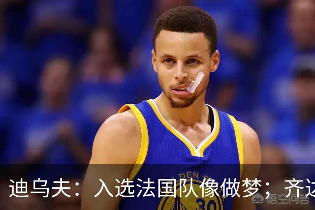 迪乌夫：入选法国队像做梦；齐达内整个足球世界都意义重大