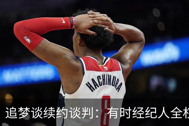 追梦谈续约谈判：有时经纪人全权处理 有时球员必须亲自出面