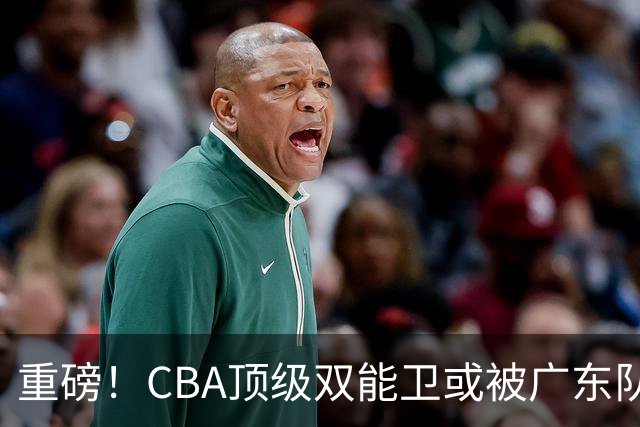 重磅！CBA顶级双能卫或被广东队看中，陈老板为他送出国手？