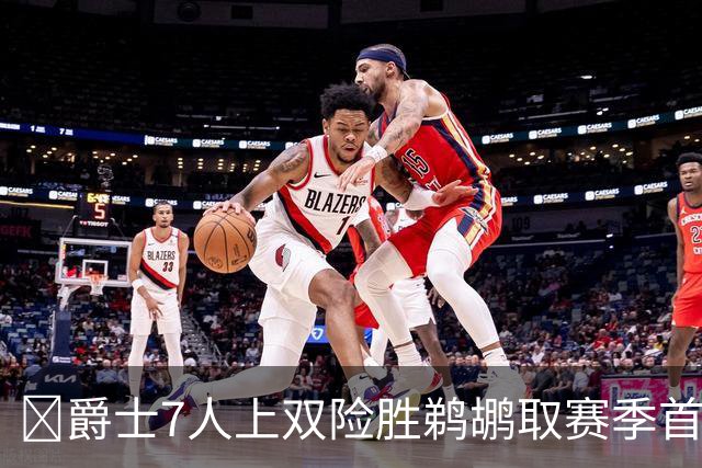 🏀爵士7人上双险胜鹈鹕取赛季首胜 贾伦·杰克逊24+10 锡安23+6