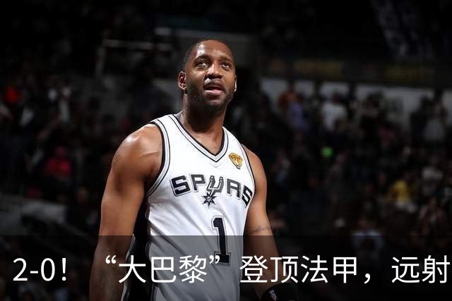 2-0！“大巴黎”登顶法甲，远射定乾坤，霍茨内切获巴黎生涯首球