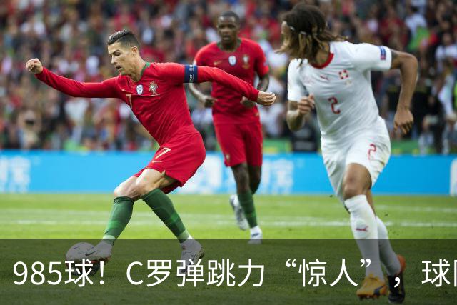985球！C罗弹跳力“惊人”，球队为帮助C罗，排出“喝稀饭”阵容