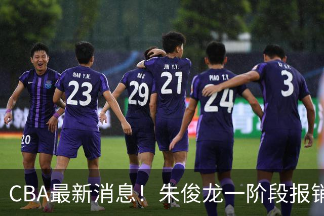 CBA最新消息！朱俊龙一阶段报销，辽宁两将出国打球，广东旧将回归首秀16+6