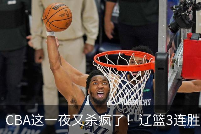 CBA这一夜又杀疯了！辽篮3连胜逼近北京：超级黑马遭爆冷吞首败