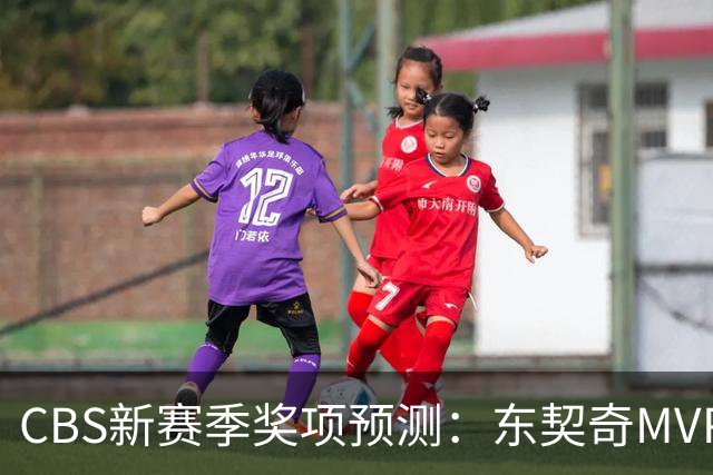 CBS新赛季奖项预测：东契奇MVP 阿德巴约DPOY 马祖拉最佳教练