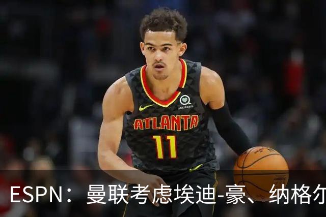 ESPN：曼联考虑埃迪-豪、纳格尔斯曼接替卡里克
