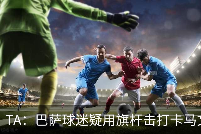 TA：巴萨球迷疑用旗杆击打卡马文加，西甲联盟将调查